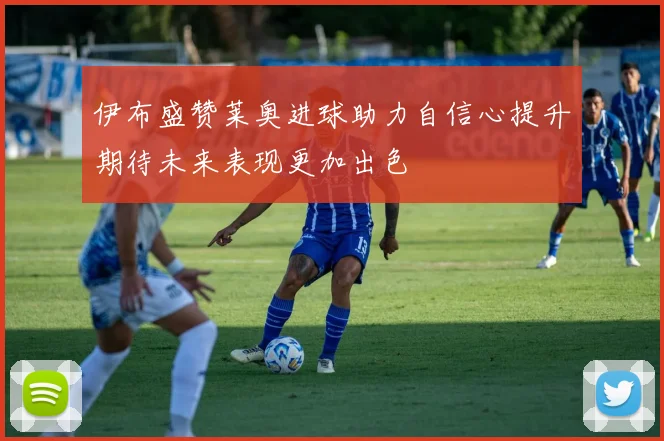 伊布盛赞莱奥进球助力自信心提升期待未来表现更加出色