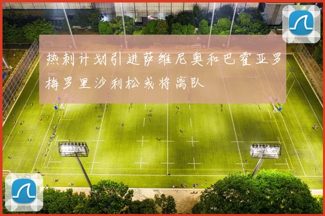 热刺计划引进萨维尼奥和巴霍亚罗梅罗里沙利松或将离队