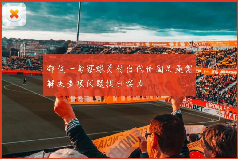 邵佳一考察球员付出代价国足亟需解决多项问题提升实力