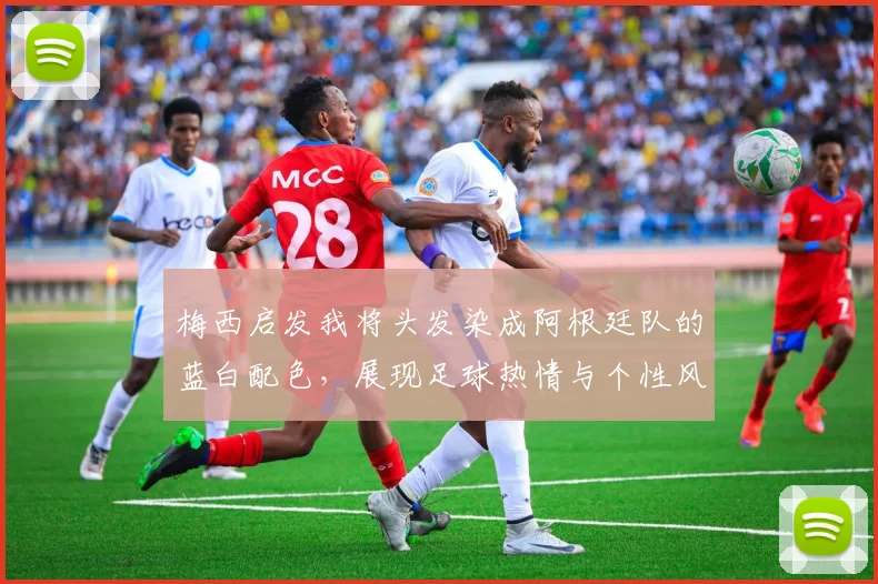 梅西启发我将头发染成阿根廷队的蓝白配色，展现足球热情与个性风采