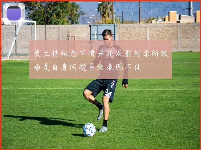 莫兰特状态下滑并非灰熊封杀所致而是自身问题导致表现不佳