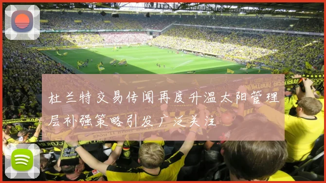 杜兰特交易传闻再度升温太阳管理层补强策略引发广泛关注