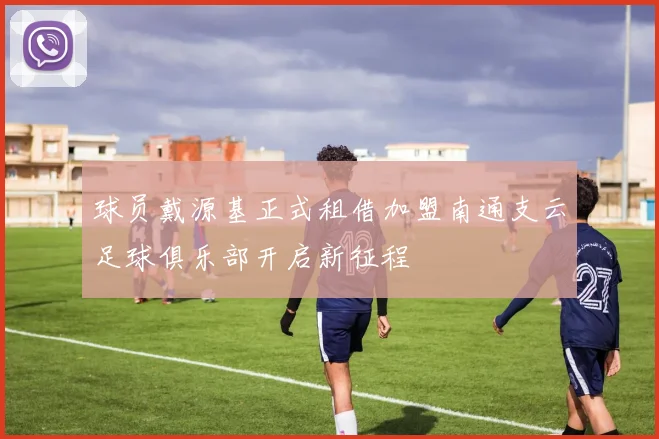 球员戴源基正式租借加盟南通支云足球俱乐部开启新征程