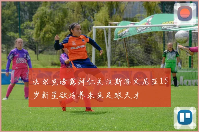 法尔克透露拜仁关注斯洛文尼亚15岁新星欲培养未来足球天才