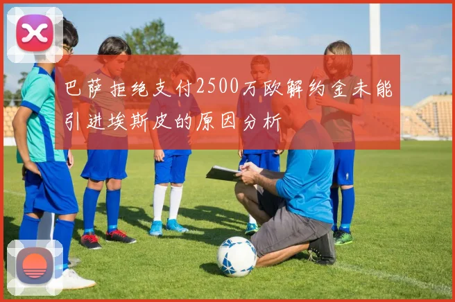 巴萨拒绝支付2500万欧解约金未能引进埃斯皮的原因分析