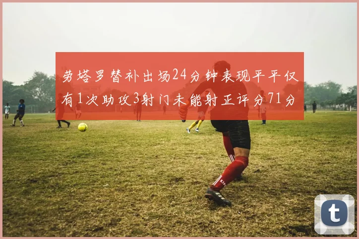 劳塔罗替补出场24分钟表现平平仅有1次助攻3射门未能射正评分71分