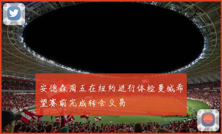 安德森周五在纽约进行体检曼城希望赛前完成转会交易