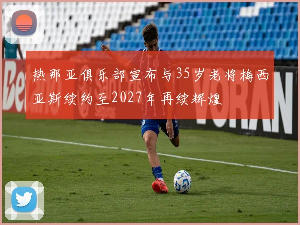 热那亚俱乐部宣布与35岁老将梅西亚斯续约至2027年再续辉煌